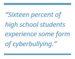 Statistic from Indicators of School Crime and Safety Excerpt: Sixteen percent of high school students experience some form of cyberbullying